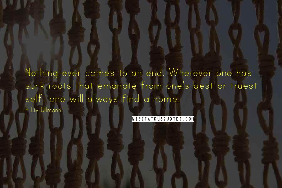 Liv Ullmann Quotes: Nothing ever comes to an end. Wherever one has sunk roots that emanate from one's best or truest self, one will always find a home.