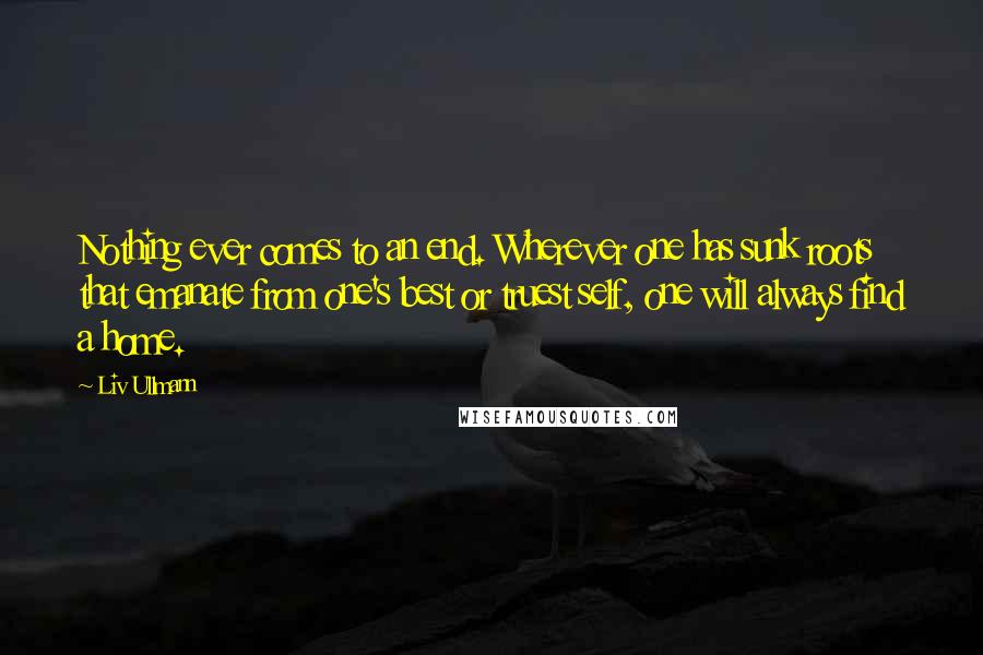 Liv Ullmann Quotes: Nothing ever comes to an end. Wherever one has sunk roots that emanate from one's best or truest self, one will always find a home.