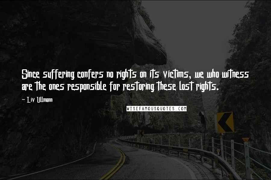 Liv Ullmann Quotes: Since suffering confers no rights on its victims, we who witness are the ones responsible for restoring these lost rights.