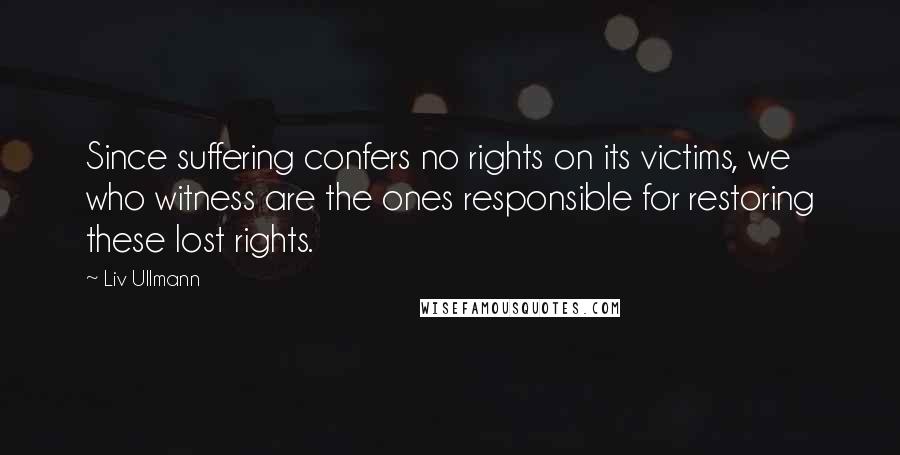 Liv Ullmann Quotes: Since suffering confers no rights on its victims, we who witness are the ones responsible for restoring these lost rights.