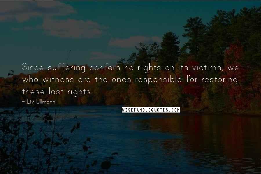 Liv Ullmann Quotes: Since suffering confers no rights on its victims, we who witness are the ones responsible for restoring these lost rights.