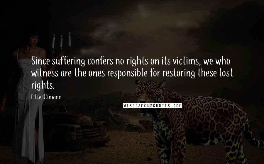 Liv Ullmann Quotes: Since suffering confers no rights on its victims, we who witness are the ones responsible for restoring these lost rights.