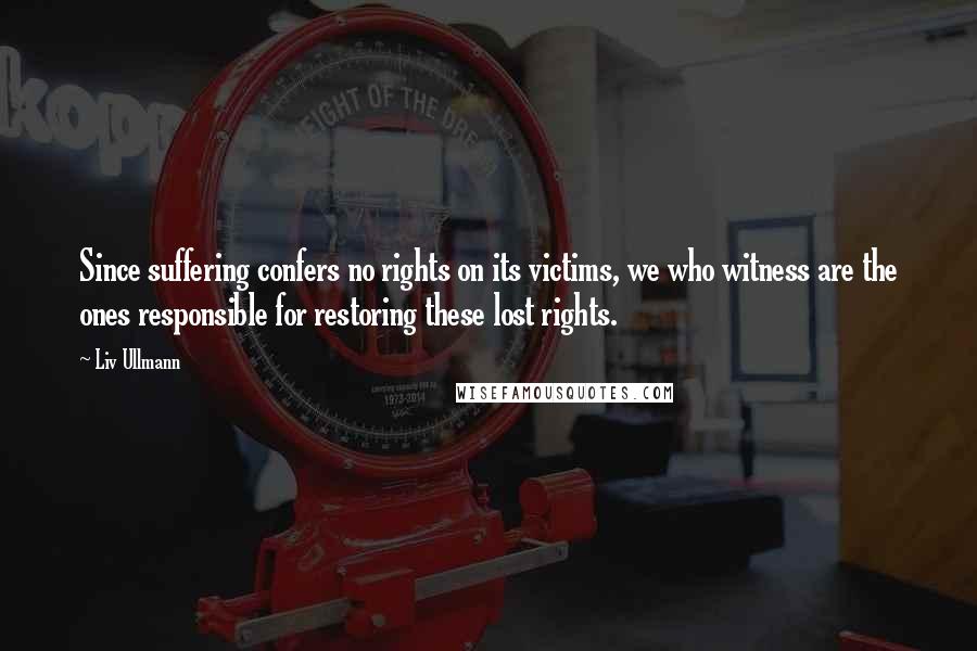 Liv Ullmann Quotes: Since suffering confers no rights on its victims, we who witness are the ones responsible for restoring these lost rights.