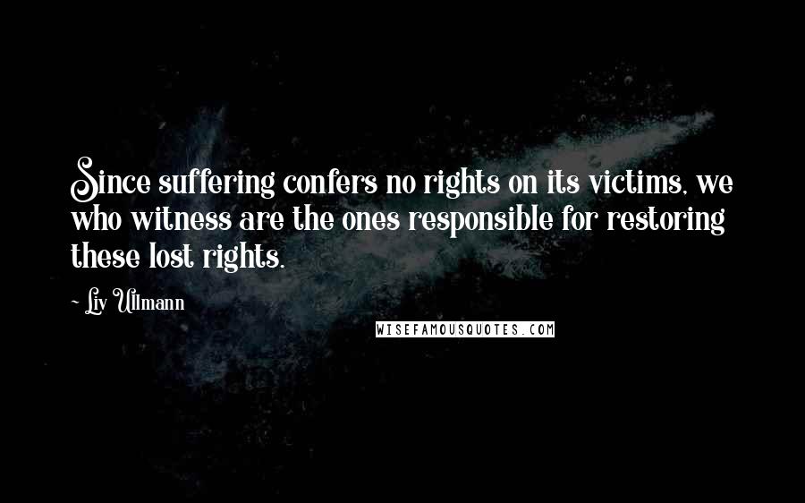 Liv Ullmann Quotes: Since suffering confers no rights on its victims, we who witness are the ones responsible for restoring these lost rights.