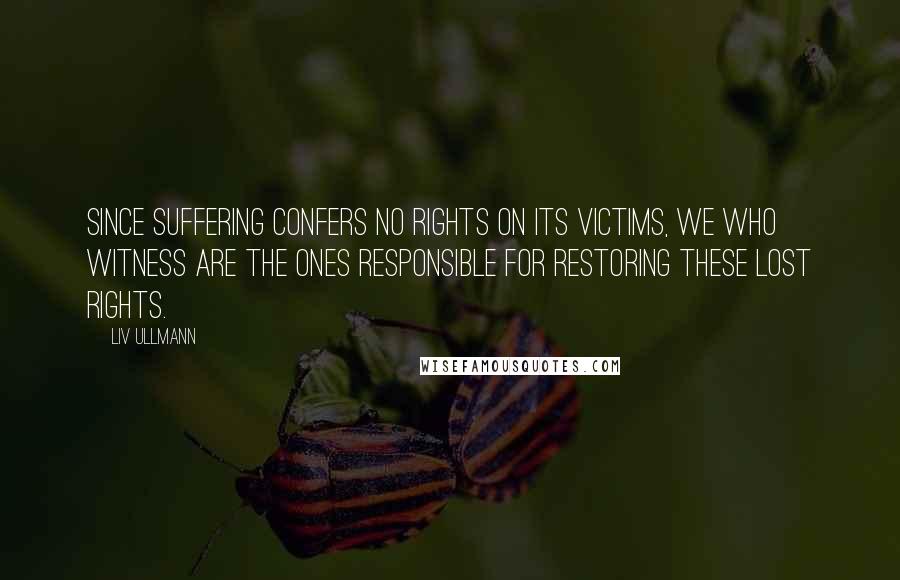 Liv Ullmann Quotes: Since suffering confers no rights on its victims, we who witness are the ones responsible for restoring these lost rights.