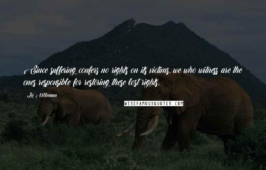 Liv Ullmann Quotes: Since suffering confers no rights on its victims, we who witness are the ones responsible for restoring these lost rights.