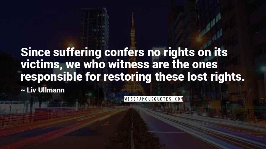 Liv Ullmann Quotes: Since suffering confers no rights on its victims, we who witness are the ones responsible for restoring these lost rights.