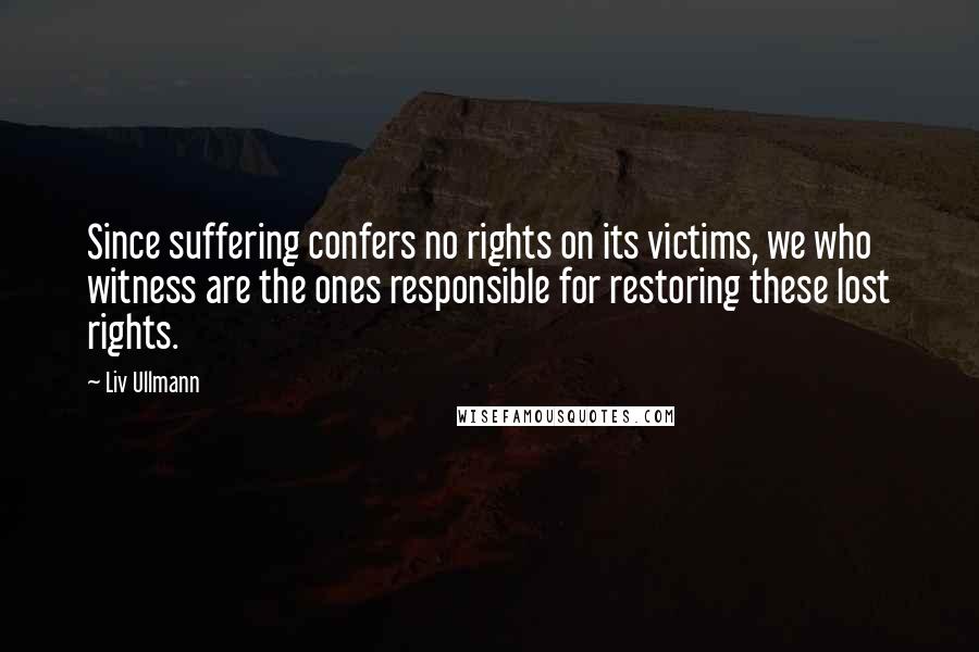 Liv Ullmann Quotes: Since suffering confers no rights on its victims, we who witness are the ones responsible for restoring these lost rights.