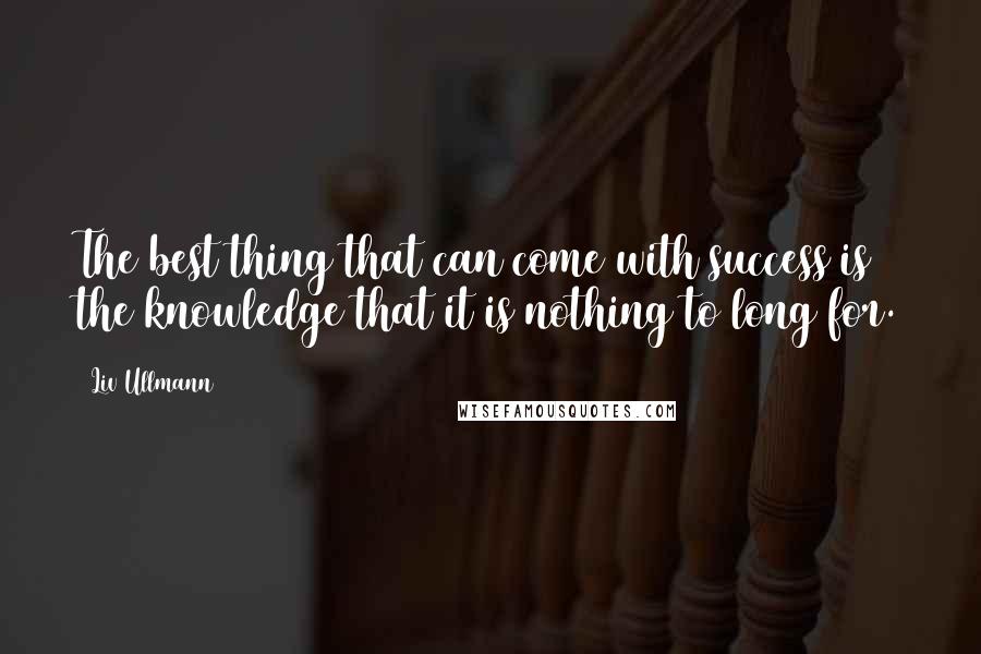 Liv Ullmann Quotes: The best thing that can come with success is the knowledge that it is nothing to long for.
