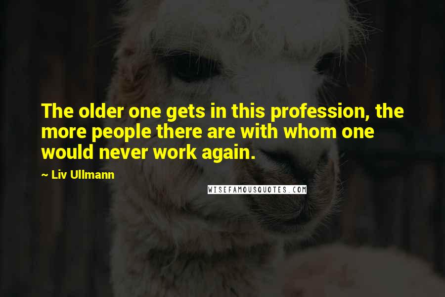 Liv Ullmann Quotes: The older one gets in this profession, the more people there are with whom one would never work again.