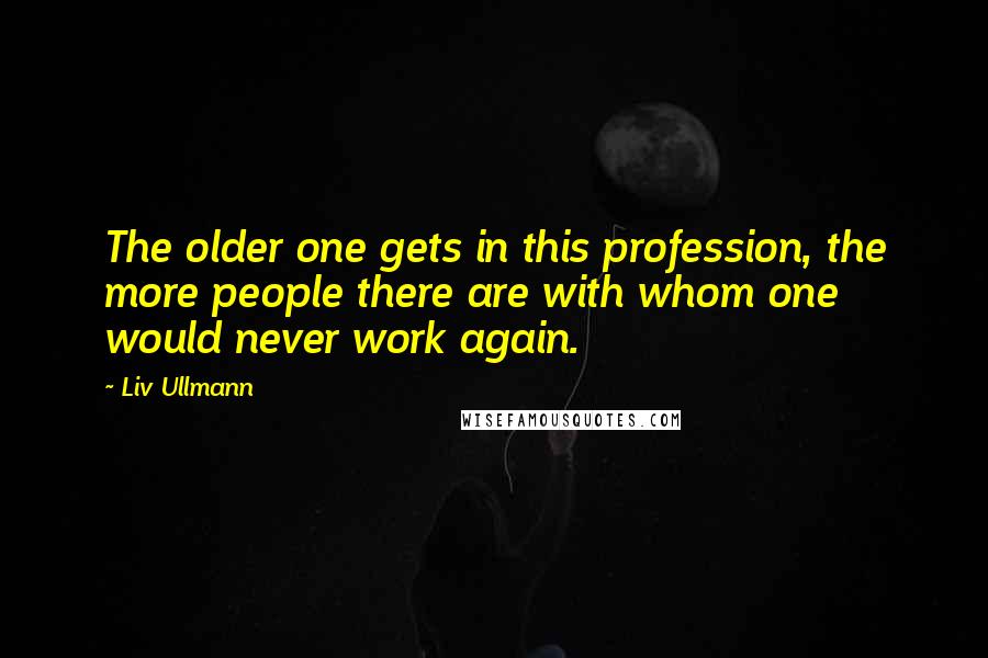 Liv Ullmann Quotes: The older one gets in this profession, the more people there are with whom one would never work again.