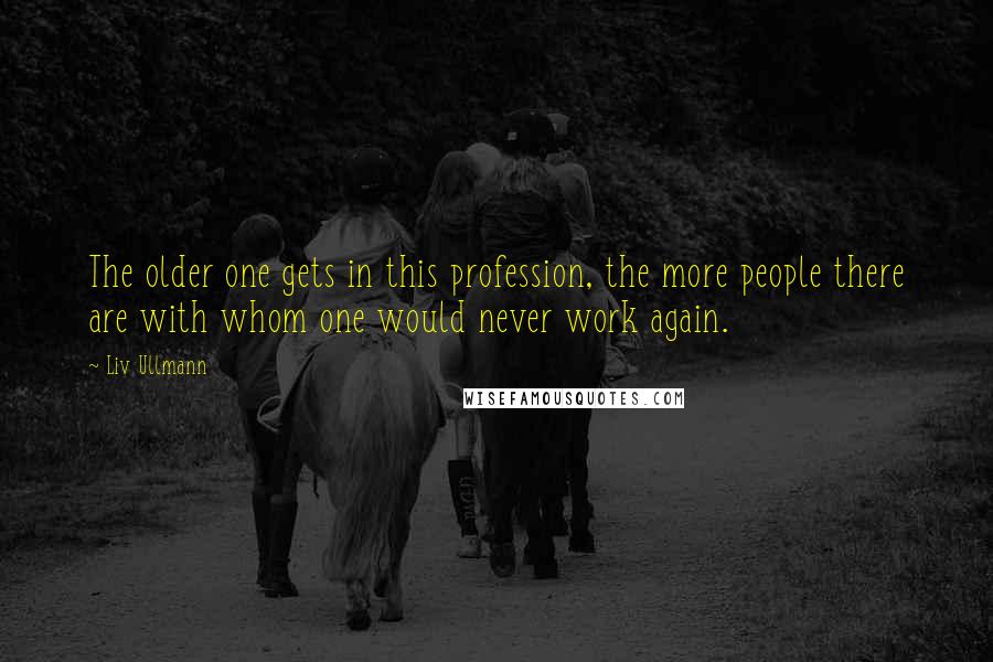 Liv Ullmann Quotes: The older one gets in this profession, the more people there are with whom one would never work again.