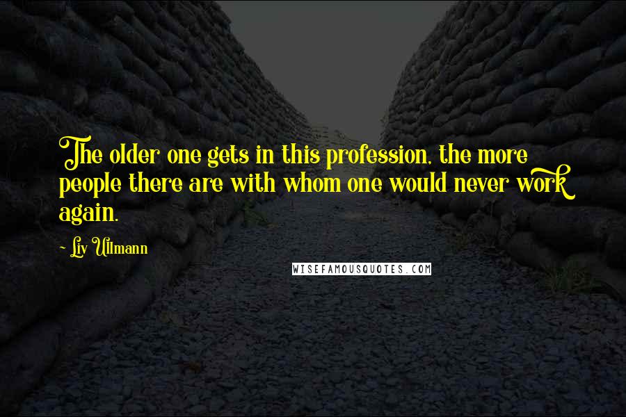 Liv Ullmann Quotes: The older one gets in this profession, the more people there are with whom one would never work again.