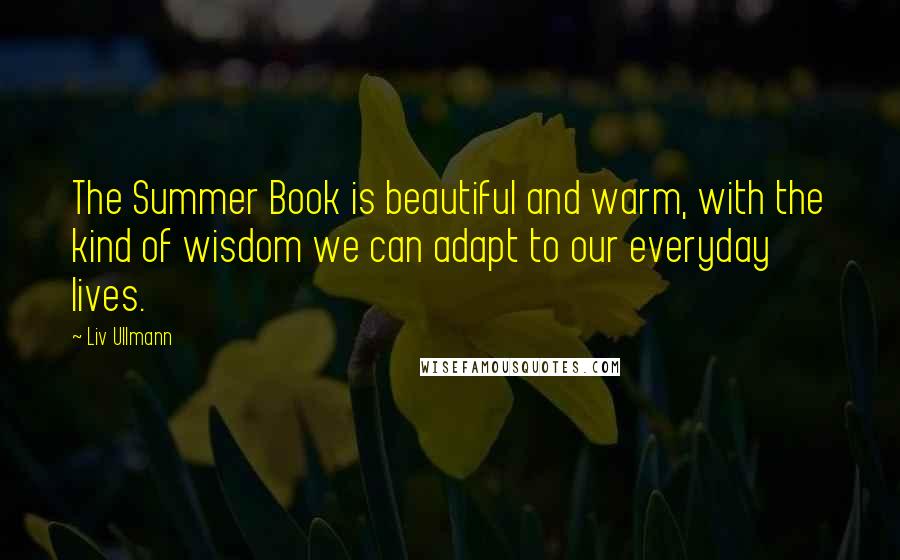 Liv Ullmann Quotes: The Summer Book is beautiful and warm, with the kind of wisdom we can adapt to our everyday lives.