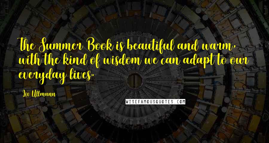 Liv Ullmann Quotes: The Summer Book is beautiful and warm, with the kind of wisdom we can adapt to our everyday lives.