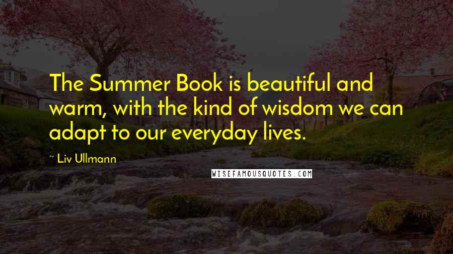 Liv Ullmann Quotes: The Summer Book is beautiful and warm, with the kind of wisdom we can adapt to our everyday lives.