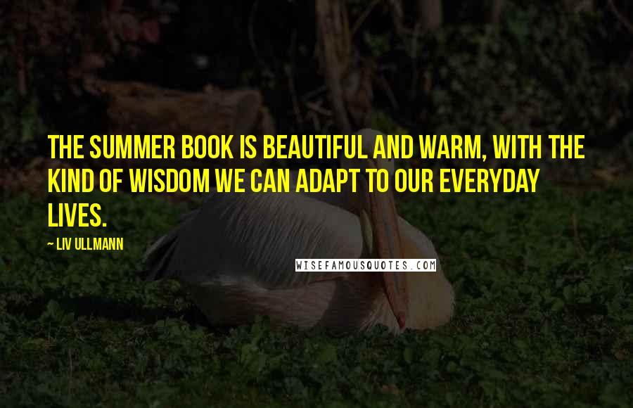 Liv Ullmann Quotes: The Summer Book is beautiful and warm, with the kind of wisdom we can adapt to our everyday lives.