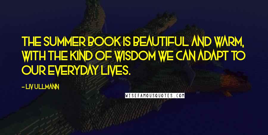 Liv Ullmann Quotes: The Summer Book is beautiful and warm, with the kind of wisdom we can adapt to our everyday lives.