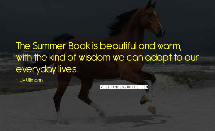 Liv Ullmann Quotes: The Summer Book is beautiful and warm, with the kind of wisdom we can adapt to our everyday lives.