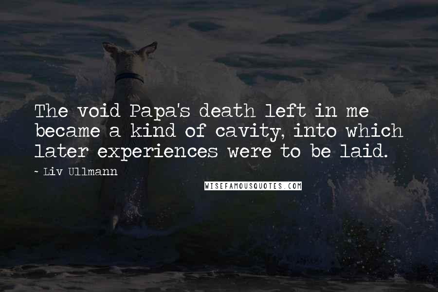 Liv Ullmann Quotes: The void Papa's death left in me became a kind of cavity, into which later experiences were to be laid.