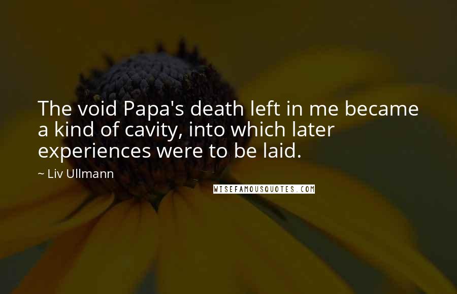 Liv Ullmann Quotes: The void Papa's death left in me became a kind of cavity, into which later experiences were to be laid.