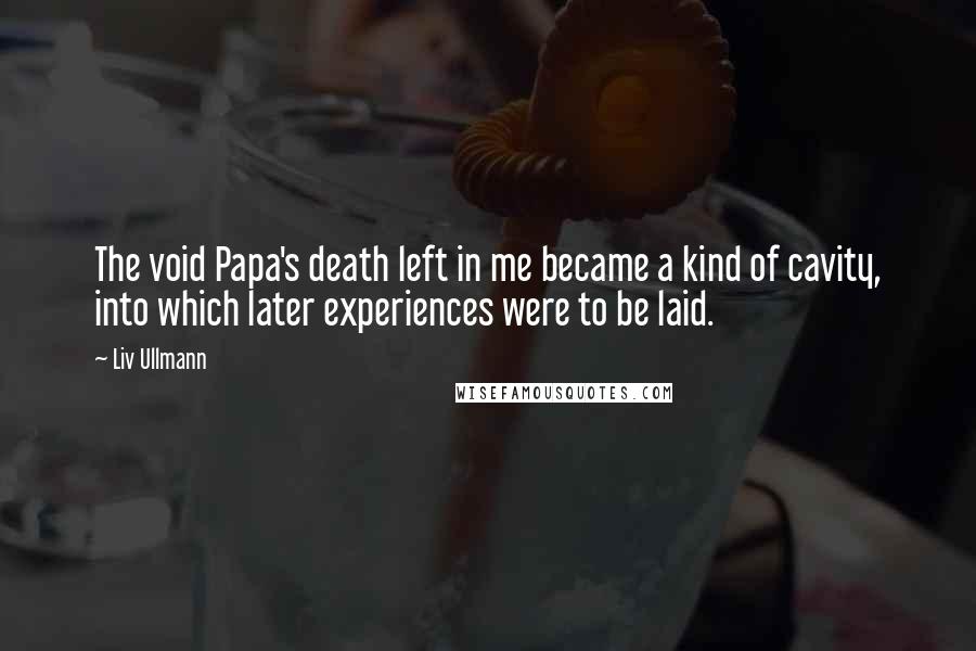 Liv Ullmann Quotes: The void Papa's death left in me became a kind of cavity, into which later experiences were to be laid.