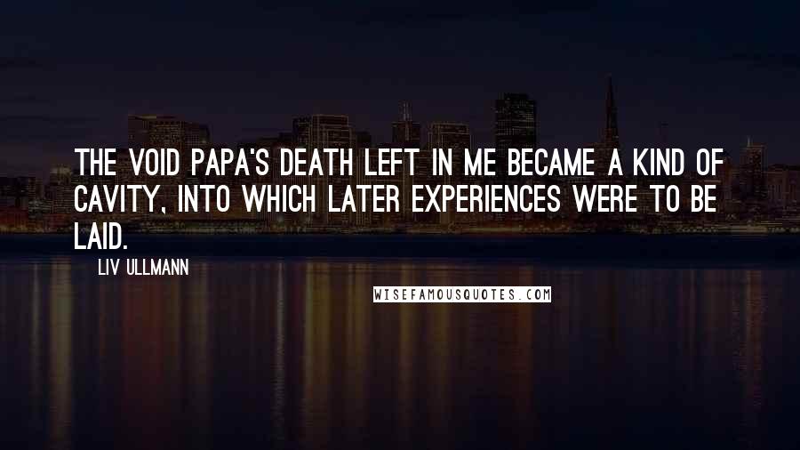Liv Ullmann Quotes: The void Papa's death left in me became a kind of cavity, into which later experiences were to be laid.