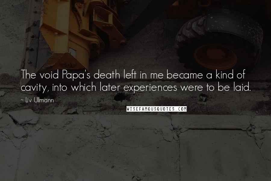 Liv Ullmann Quotes: The void Papa's death left in me became a kind of cavity, into which later experiences were to be laid.