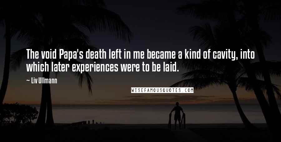 Liv Ullmann Quotes: The void Papa's death left in me became a kind of cavity, into which later experiences were to be laid.