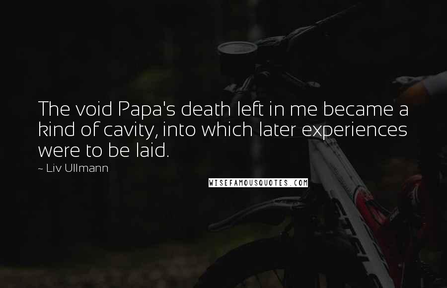Liv Ullmann Quotes: The void Papa's death left in me became a kind of cavity, into which later experiences were to be laid.