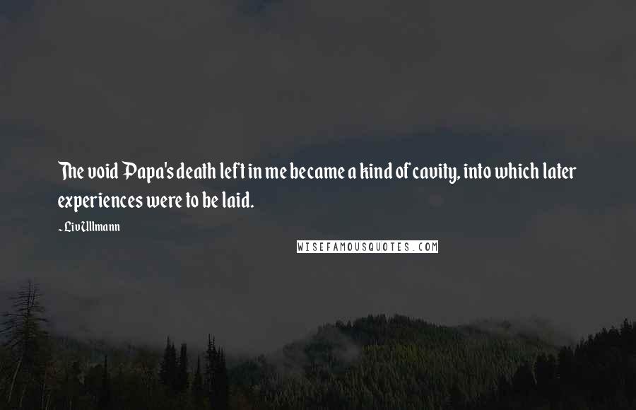 Liv Ullmann Quotes: The void Papa's death left in me became a kind of cavity, into which later experiences were to be laid.