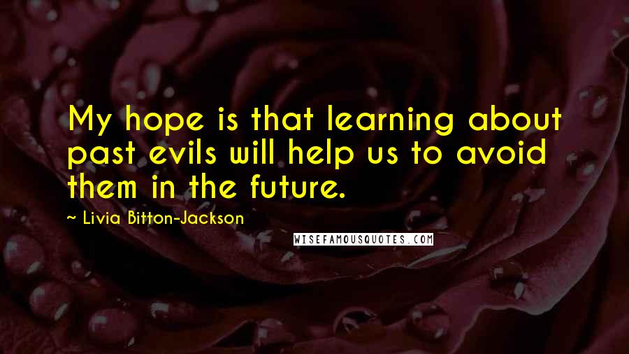 Livia Bitton-Jackson Quotes: My hope is that learning about past evils will help us to avoid them in the future.