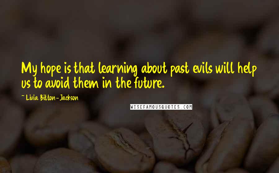 Livia Bitton-Jackson Quotes: My hope is that learning about past evils will help us to avoid them in the future.