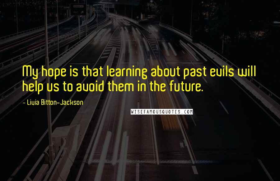 Livia Bitton-Jackson Quotes: My hope is that learning about past evils will help us to avoid them in the future.