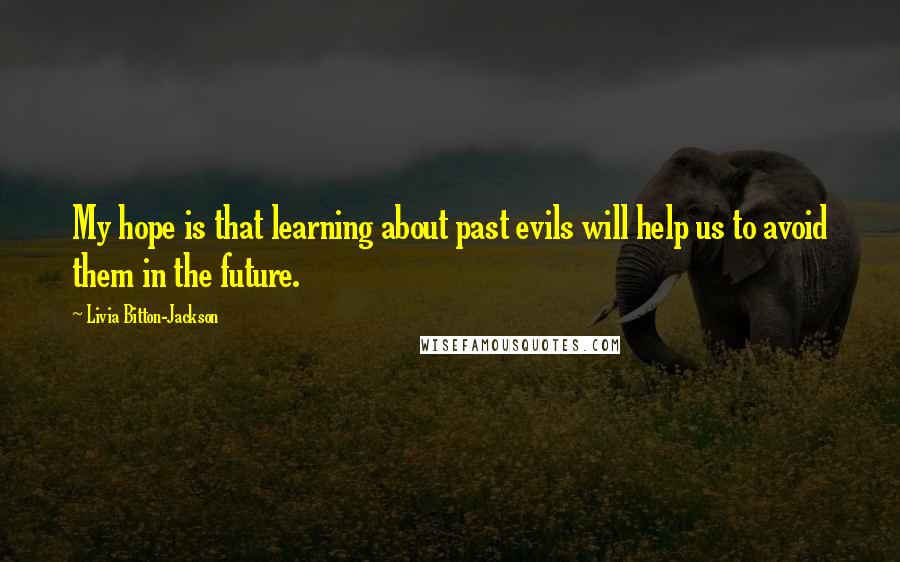 Livia Bitton-Jackson Quotes: My hope is that learning about past evils will help us to avoid them in the future.