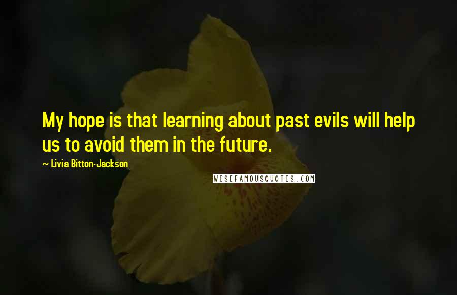 Livia Bitton-Jackson Quotes: My hope is that learning about past evils will help us to avoid them in the future.