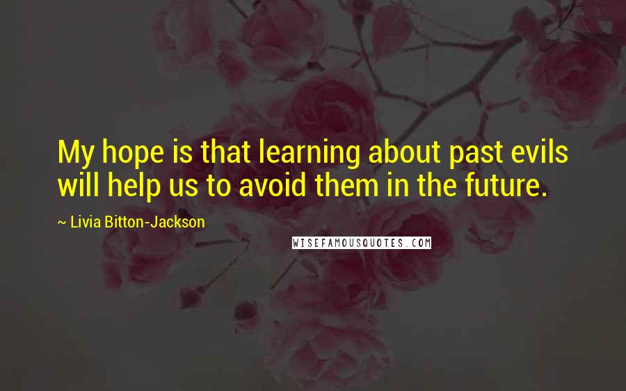 Livia Bitton-Jackson Quotes: My hope is that learning about past evils will help us to avoid them in the future.