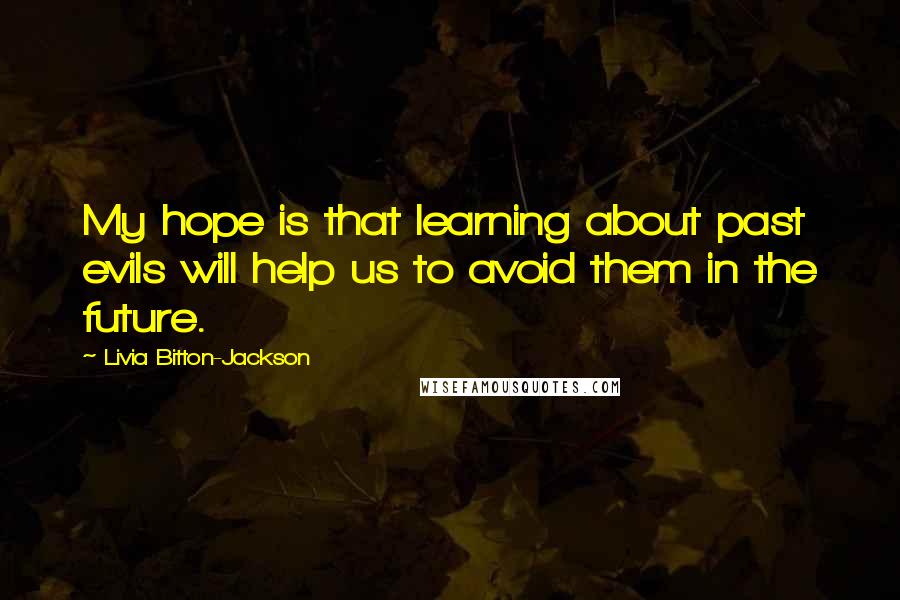 Livia Bitton-Jackson Quotes: My hope is that learning about past evils will help us to avoid them in the future.