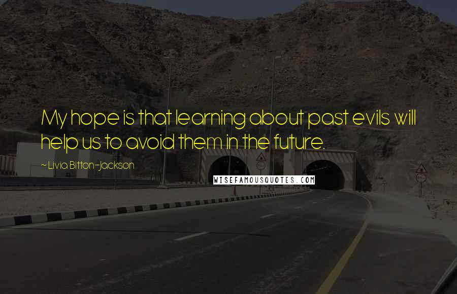 Livia Bitton-Jackson Quotes: My hope is that learning about past evils will help us to avoid them in the future.