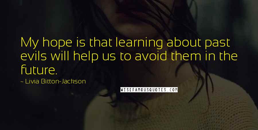 Livia Bitton-Jackson Quotes: My hope is that learning about past evils will help us to avoid them in the future.