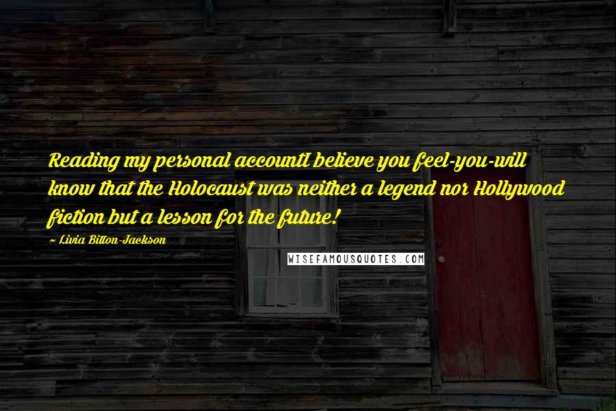 Livia Bitton-Jackson Quotes: Reading my personal accountI believe you feel-you-will know that the Holocaust was neither a legend nor Hollywood fiction but a lesson for the future!