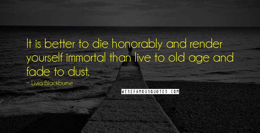 Livia Blackburne Quotes: It is better to die honorably and render yourself immortal than live to old age and fade to dust.