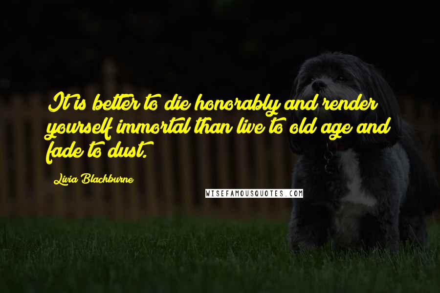 Livia Blackburne Quotes: It is better to die honorably and render yourself immortal than live to old age and fade to dust.