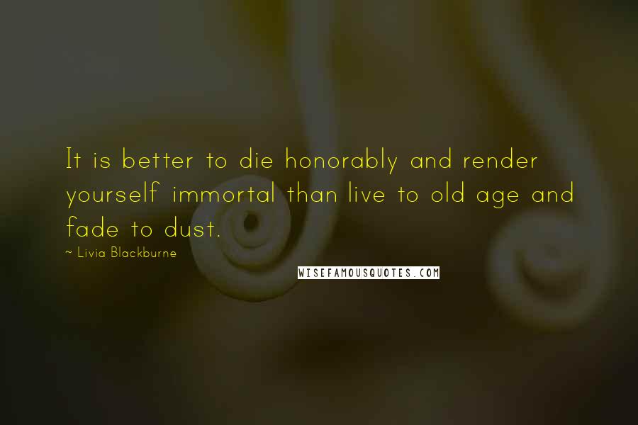 Livia Blackburne Quotes: It is better to die honorably and render yourself immortal than live to old age and fade to dust.