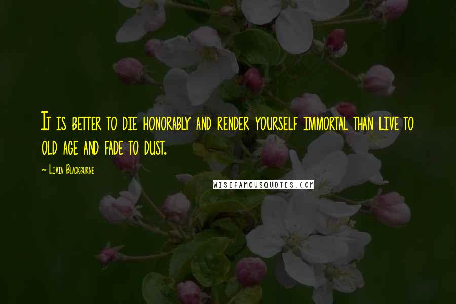 Livia Blackburne Quotes: It is better to die honorably and render yourself immortal than live to old age and fade to dust.