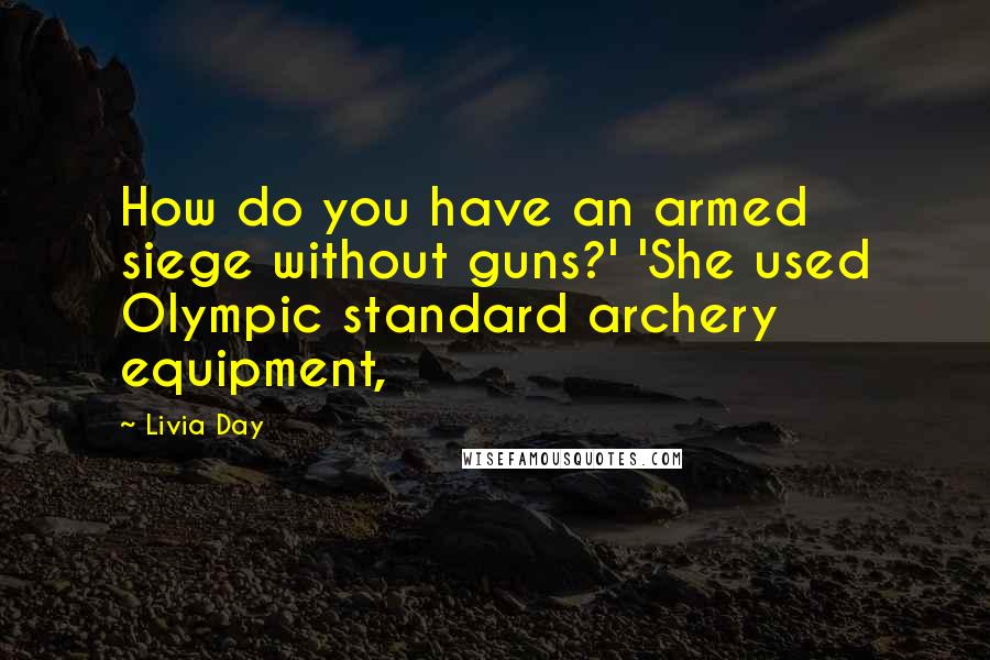 Livia Day Quotes: How do you have an armed siege without guns?' 'She used Olympic standard archery equipment,