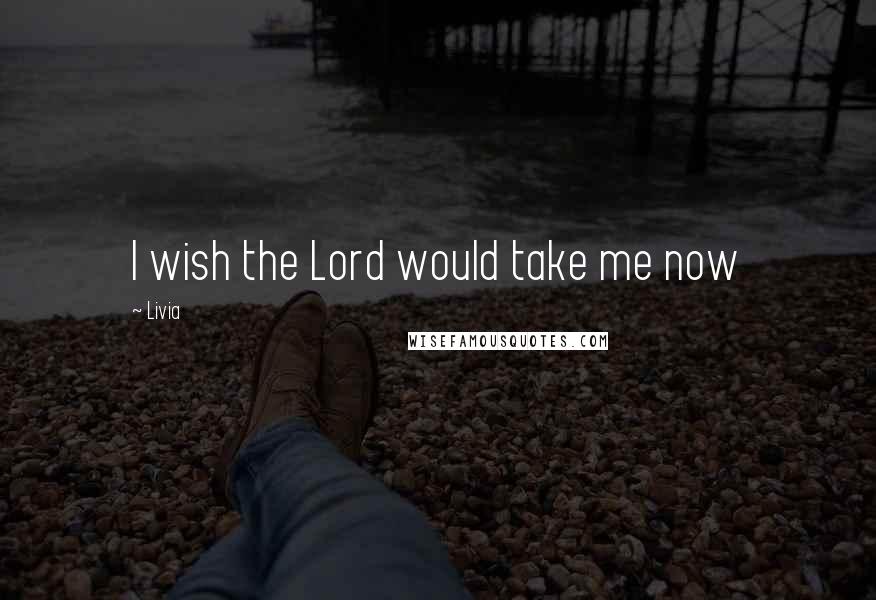 Livia Quotes: I wish the Lord would take me now