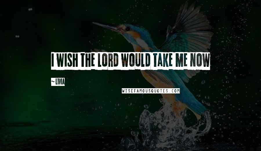Livia Quotes: I wish the Lord would take me now