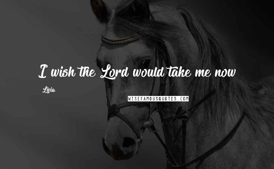 Livia Quotes: I wish the Lord would take me now