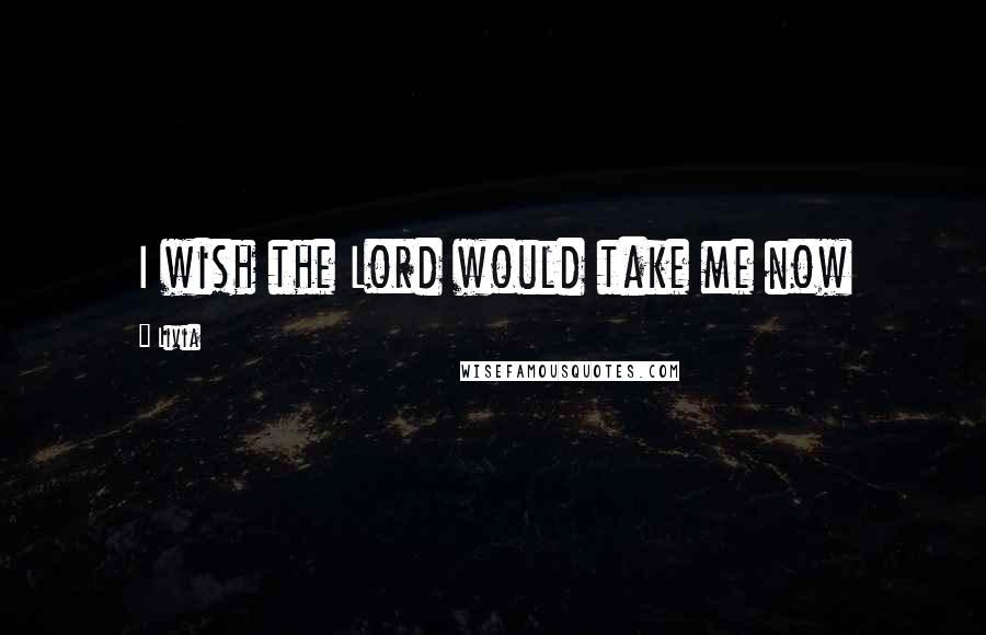 Livia Quotes: I wish the Lord would take me now